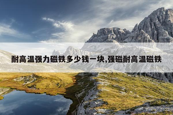 普通磁铁耐高温多少度?,磁铁要耐高温需要用什么材料